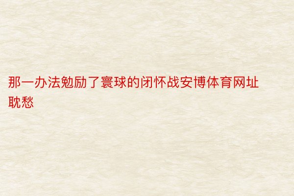 那一办法勉励了寰球的闭怀战安博体育网址耽愁