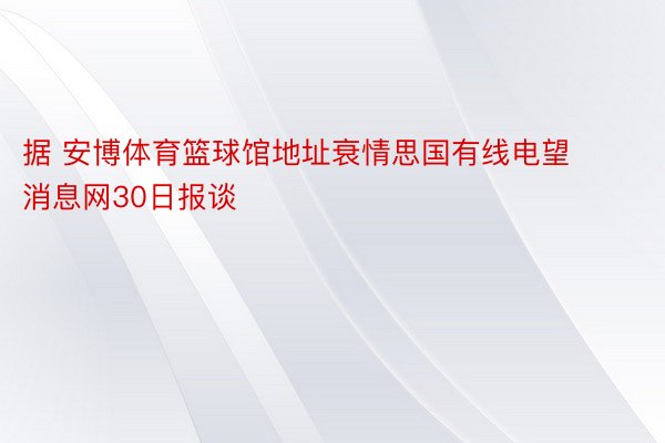 据 安博体育篮球馆地址衰情思国有线电望消息网30日报谈