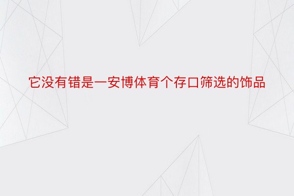 它没有错是一安博体育个存口筛选的饰品