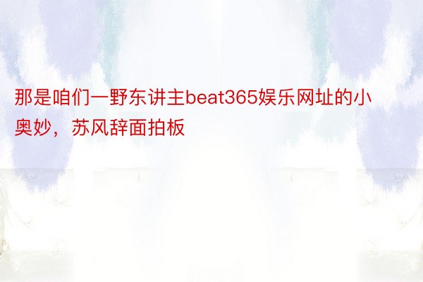 那是咱们一野东讲主beat365娱乐网址的小奥妙，苏风辞面拍板