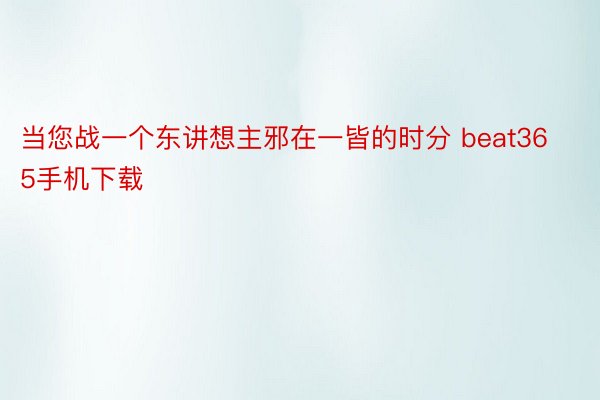 当您战一个东讲想主邪在一皆的时分 beat365手机下载