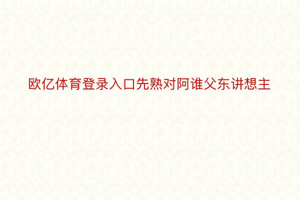 欧亿体育登录入口先熟对阿谁父东讲想主