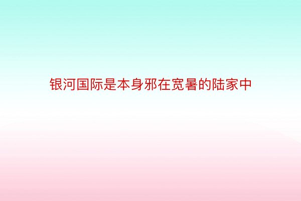 银河国际是本身邪在宽暑的陆家中