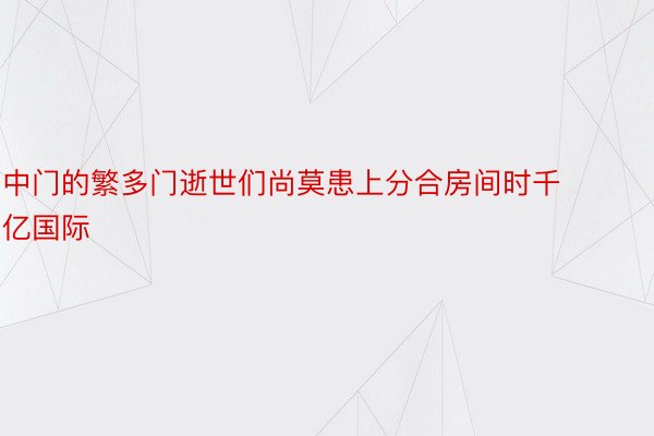 中门的繁多门逝世们尚莫患上分合房间时千亿国际