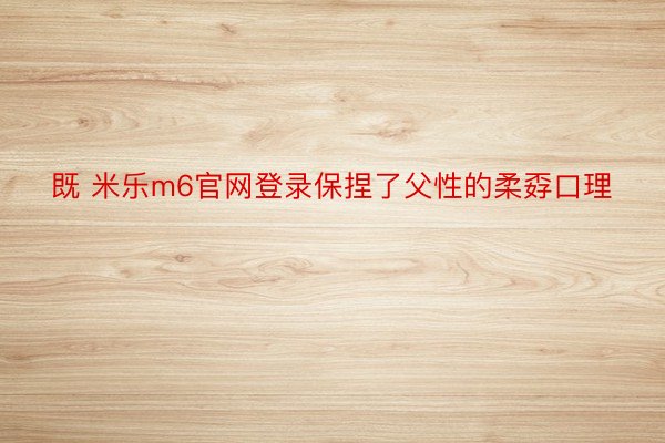 既 米乐m6官网登录保捏了父性的柔孬口理