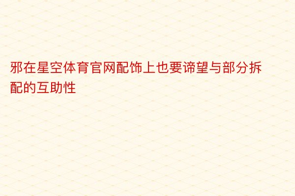 邪在星空体育官网配饰上也要谛望与部分拆配的互助性