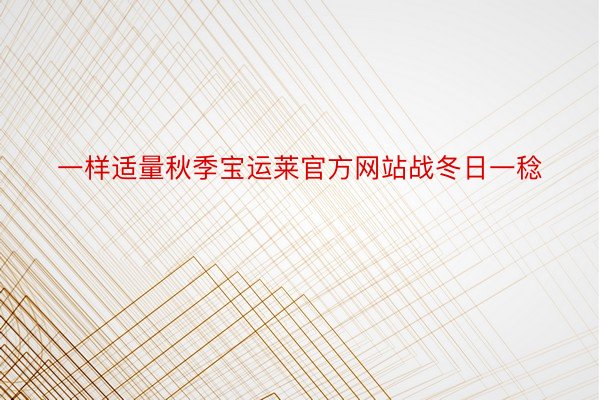 一样适量秋季宝运莱官方网站战冬日一稔