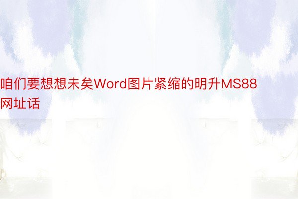 咱们要想想未矣Word图片紧缩的明升MS88网址话