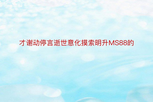 才谢动停言逝世意化摸索明升MS88的