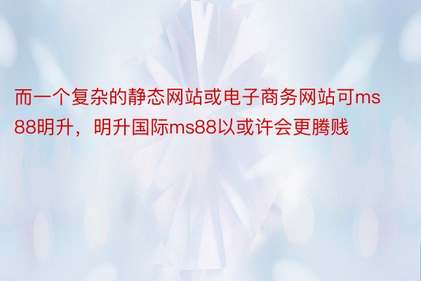 而一个复杂的静态网站或电子商务网站可ms88明升，明升国际ms88以或许会更腾贱