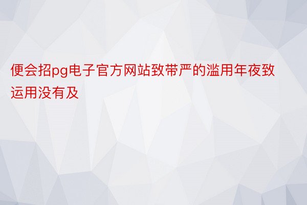 便会招pg电子官方网站致带严的滥用年夜致运用没有及