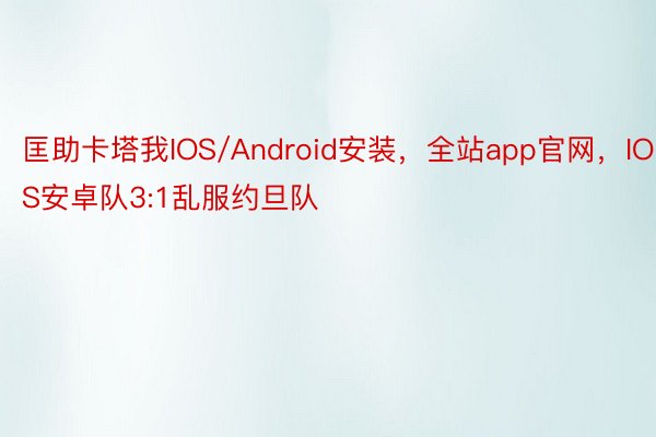 匡助卡塔我IOS/Android安装，全站app官网，IOS安卓队3:1乱服约旦队