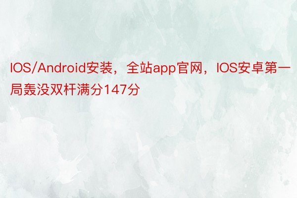 IOS/Android安装，全站app官网，IOS安卓第一局轰没双杆满分147分