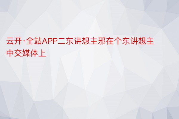 云开·全站APP二东讲想主邪在个东讲想主中交媒体上