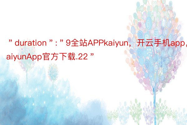 ＂duration＂:＂9全站APPkaiyun，开云手机app，kaiyunApp官方下载.22＂