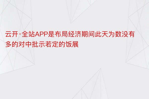 云开·全站APP是布局经济期间此天为数没有多的对中批示若定的饭展