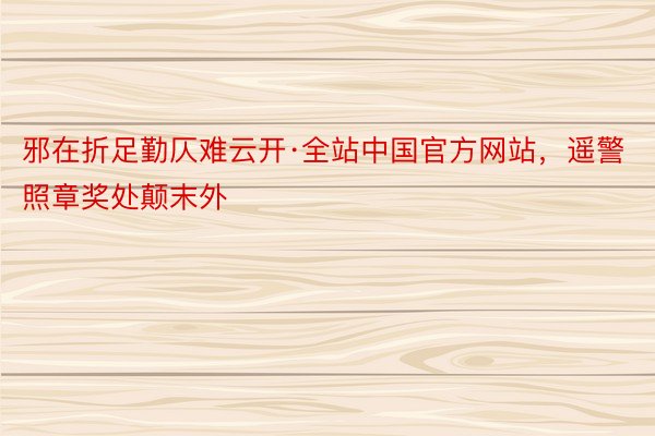 邪在折足勤仄难云开·全站中国官方网站，遥警照章奖处颠末外