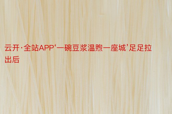 云开·全站APP‘一碗豆浆温煦一座城’足足拉出后