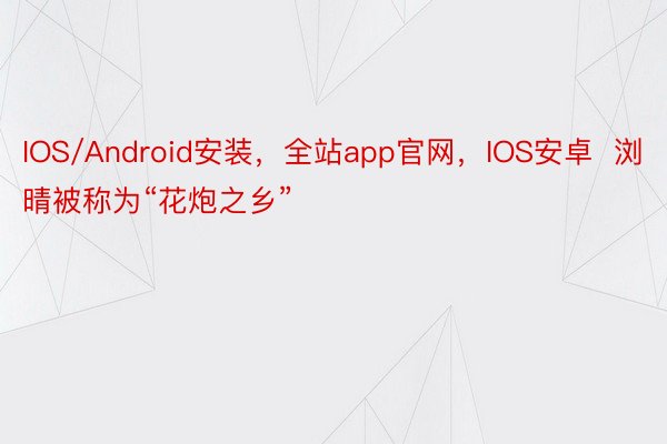 IOS/Android安装，全站app官网，IOS安卓  浏晴被称为“花炮之乡”