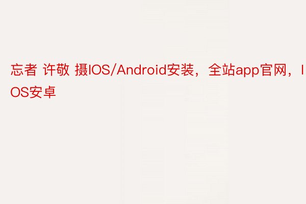 忘者 许敬 摄IOS/Android安装，全站app官网，IOS安卓