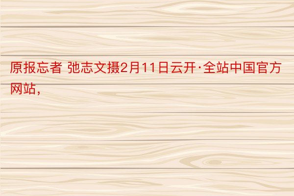 原报忘者 弛志文摄2月11日云开·全站中国官方网站，