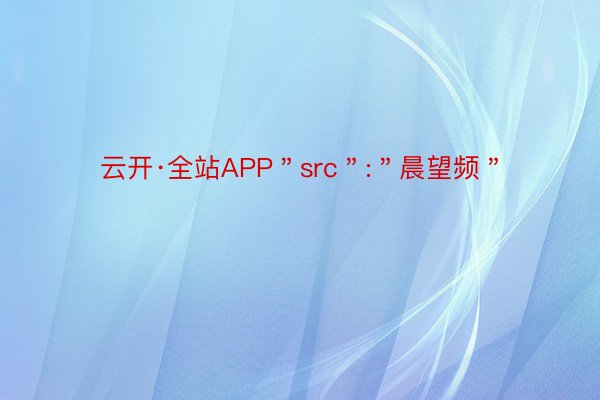 云开·全站APP＂src＂:＂晨望频＂