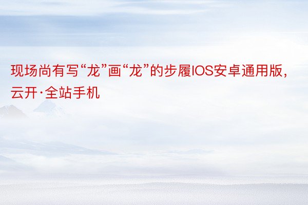 现场尚有写“龙”画“龙”的步履IOS安卓通用版，云开·全站手机