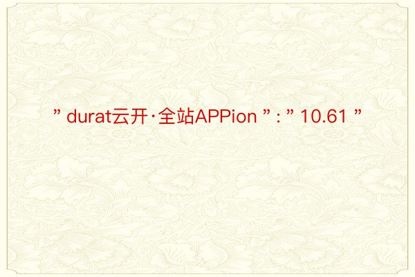 ＂durat云开·全站APPion＂:＂10.61＂