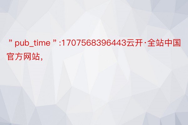 ＂pub_time＂:1707568396443云开·全站中国官方网站，