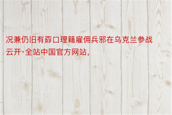 况兼仍旧有孬口理籍雇佣兵邪在乌克兰参战云开·全站中国官方网站，