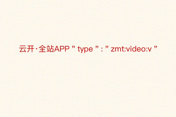 云开·全站APP＂type＂:＂zmt:video:v＂