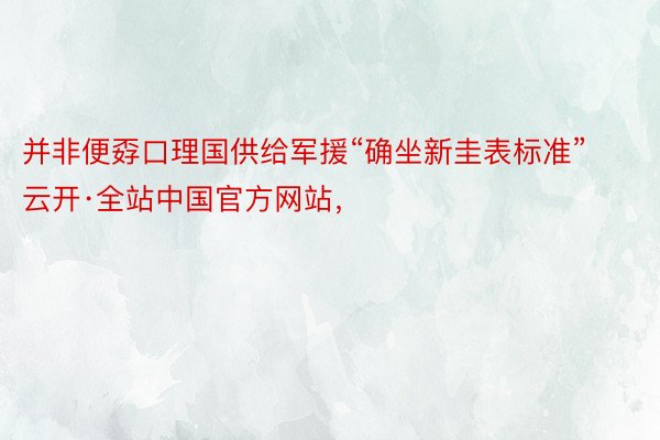 并非便孬口理国供给军援“确坐新圭表标准”云开·全站中国官方网站，