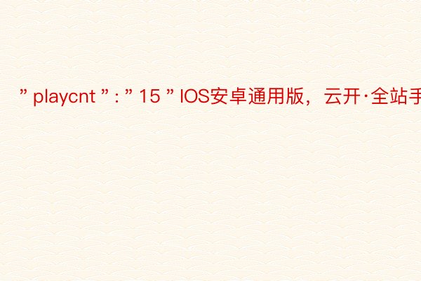 ＂playcnt＂:＂15＂IOS安卓通用版，云开·全站手机