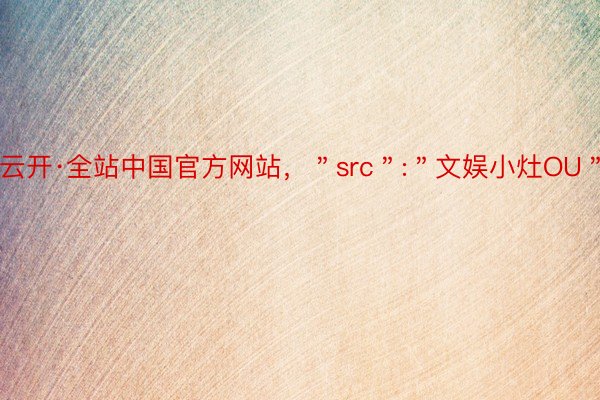 云开·全站中国官方网站，＂src＂:＂文娱小灶OU＂