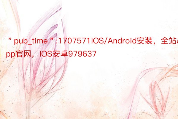 ＂pub_time＂:1707571IOS/Android安装，全站app官网，IOS安卓979637