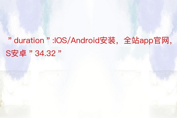 ＂duration＂:IOS/Android安装，全站app官网，IOS安卓＂34.32＂