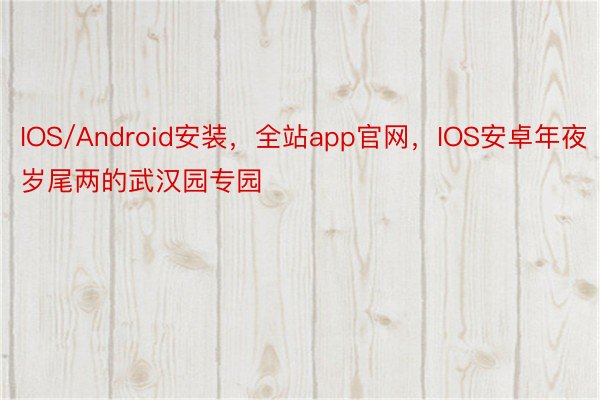 IOS/Android安装，全站app官网，IOS安卓年夜岁尾两的武汉园专园