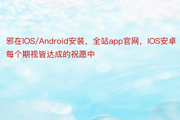 邪在IOS/Android安装，全站app官网，IOS安卓每个期视皆达成的祝愿中