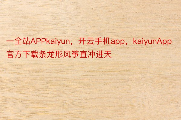 一全站APPkaiyun，开云手机app，kaiyunApp官方下载条龙形风筝直冲进天