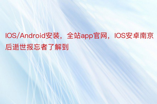 IOS/Android安装，全站app官网，IOS安卓南京后逝世报忘者了解到