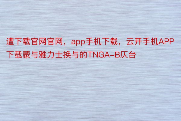 遭下载官网官网，app手机下载，云开手机APP下载蒙与雅力士换与的TNGA-B仄台