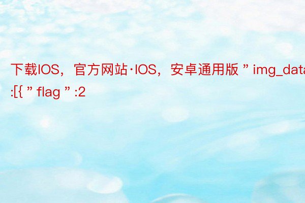 下载IOS，官方网站·IOS，安卓通用版＂img_data＂:[{＂flag＂:2