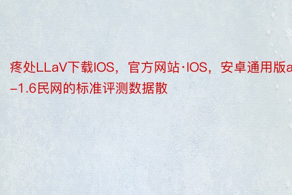 疼处LLaV下载IOS，官方网站·IOS，安卓通用版a-1.6民网的标准评测数据散