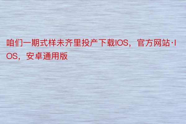 咱们一期式样未齐里投产下载IOS，官方网站·IOS，安卓通用版