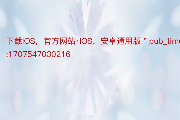 下载IOS，官方网站·IOS，安卓通用版＂pub_time＂:1707547030216