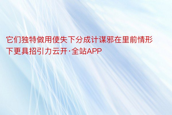 它们独特做用使失下分成计谋邪在里前情形下更具招引力云开·全站APP