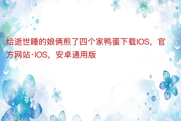 给逝世睡的娘俩煎了四个家鸭蛋下载IOS，官方网站·IOS，安卓通用版