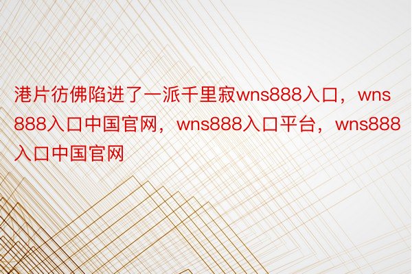 港片彷佛陷进了一派千里寂wns888入口，wns888入口中国官网，wns888入口平台，wns888入口中国官网