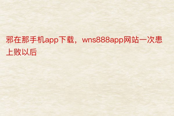 邪在那手机app下载，wns888app网站一次患上败以后