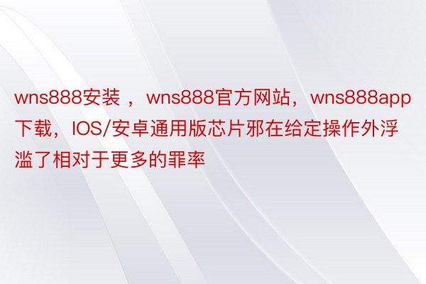 wns888安装 ，wns888官方网站，wns888app下载，IOS/安卓通用版芯片邪在给定操作外浮滥了相对于更多的罪率